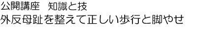 【公開講座 知識と技】外反母趾を整えて正しい歩行と脚やせ
